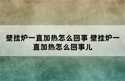 壁挂炉一直加热怎么回事 壁挂炉一直加热怎么回事儿